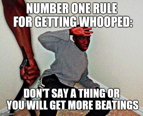 belt beating | NUMBER ONE RULE FOR GETTING WHOOPED:; DON'T SAY A THING OR YOU WILL GET MORE BEATINGS | image tagged in belt beating | made w/ Imgflip meme maker