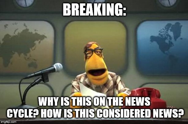 Muppet News Flash | BREAKING: WHY IS THIS ON THE NEWS CYCLE? HOW IS THIS CONSIDERED NEWS? | image tagged in muppet news flash | made w/ Imgflip meme maker