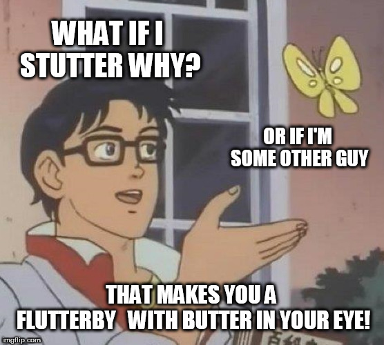 a  Butt    or  fly?  | WHAT IF I STUTTER WHY? OR IF I'M SOME OTHER GUY; THAT MAKES YOU A FLUTTERBY


WITH BUTTER IN YOUR EYE! | image tagged in memes,is this a pigeon | made w/ Imgflip meme maker