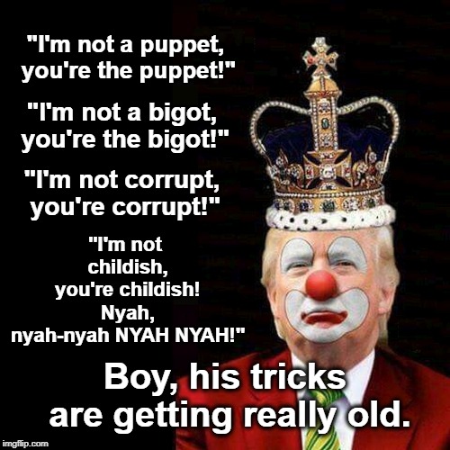 "I'm not a puppet, you're the puppet!"; "I'm not a bigot, you're the bigot!"; "I'm not corrupt, you're corrupt!"; "I'm not childish, you're childish! Nyah, nyah-nyah NYAH NYAH!"; Boy, his tricks are getting really old. | image tagged in trump,puppet,bigot,corrupt,childish | made w/ Imgflip meme maker