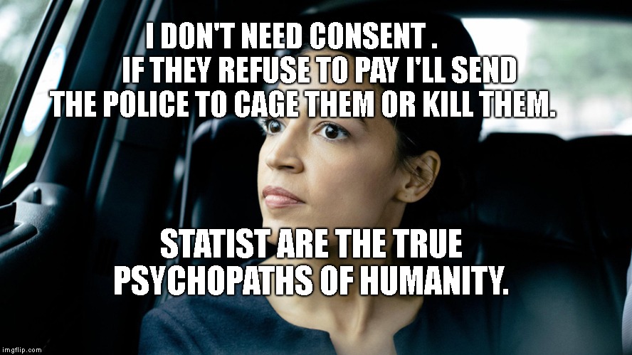 Deep thought socialist | I DON'T NEED CONSENT .          IF THEY REFUSE TO PAY I'LL SEND THE POLICE TO CAGE THEM OR KILL THEM. STATIST ARE THE TRUE PSYCHOPATHS OF HUMANITY. | image tagged in deep thought socialist | made w/ Imgflip meme maker