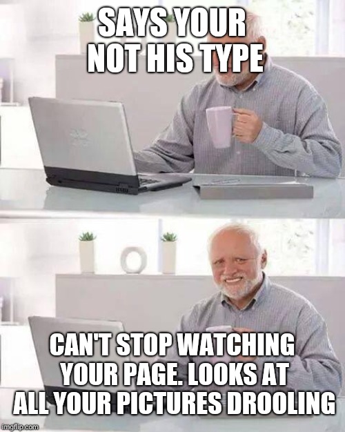 Hide the Pain Harold Meme | SAYS YOUR NOT HIS TYPE; CAN'T STOP WATCHING YOUR PAGE. LOOKS AT ALL YOUR PICTURES DROOLING | image tagged in memes,hide the pain harold | made w/ Imgflip meme maker