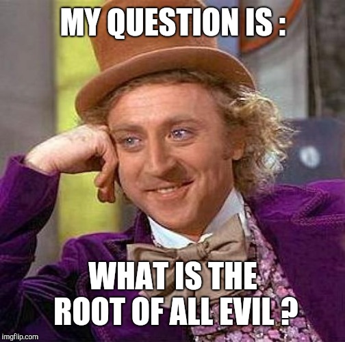 Creepy Condescending Wonka Meme | MY QUESTION IS : WHAT IS THE ROOT OF ALL EVIL ? | image tagged in memes,creepy condescending wonka | made w/ Imgflip meme maker
