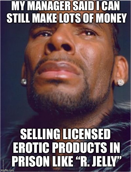 r kelly sad | MY MANAGER SAID I CAN STILL MAKE LOTS OF MONEY; SELLING LICENSED EROTIC PRODUCTS IN PRISON LIKE “R. JELLY” | image tagged in r kelly sad,prison,rapist,memes,funny | made w/ Imgflip meme maker