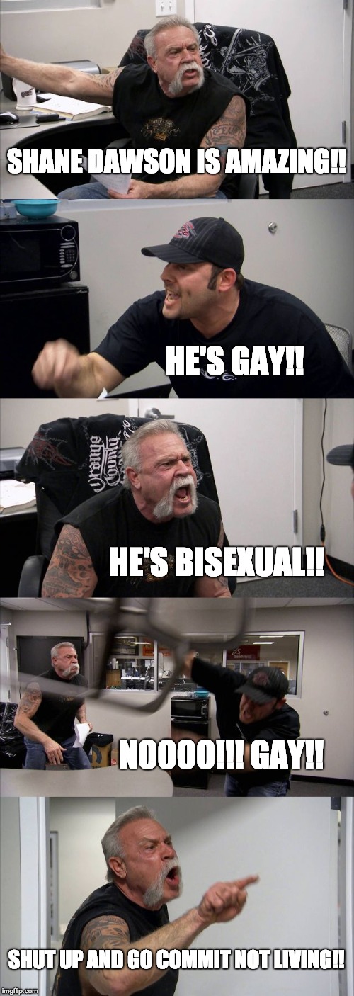 What ever one says when they ask about my fav youtuber... | SHANE DAWSON IS AMAZING!! HE'S GAY!! HE'S BISEXUAL!! NOOOO!!! GAY!! SHUT UP AND GO COMMIT NOT LIVING!! | image tagged in memes,american chopper argument,shane dawson | made w/ Imgflip meme maker