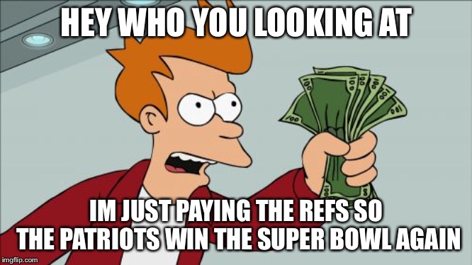 Shut Up And Take My Money Fry Meme | HEY WHO YOU LOOKING AT; IM JUST PAYING THE REFS SO THE PATRIOTS WIN THE SUPER BOWL AGAIN | image tagged in memes,shut up and take my money fry | made w/ Imgflip meme maker