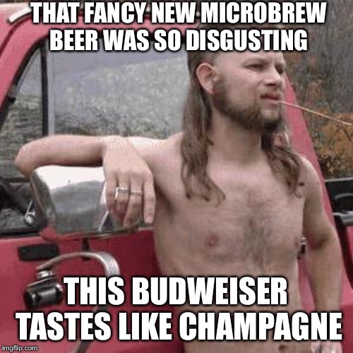 almost redneck | THAT FANCY NEW MICROBREW BEER WAS SO DISGUSTING; THIS BUDWEISER TASTES LIKE CHAMPAGNE | image tagged in almost redneck,sad but true,true story bro,memes,funny | made w/ Imgflip meme maker