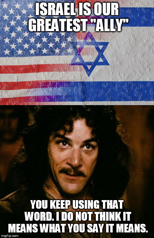 Client State =/= Ally | ISRAEL IS OUR GREATEST "ALLY"; YOU KEEP USING THAT WORD. I DO NOT THINK IT MEANS WHAT YOU SAY IT MEANS. | image tagged in america,israel,ally,foreign policy,lies,you keep using that word | made w/ Imgflip meme maker