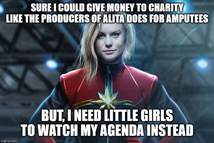 Captain marvel | SURE I COULD GIVE MONEY TO CHARITY LIKE THE PRODUCERS OF ALITA DOES FOR AMPUTEES; BUT, I NEED LITTLE GIRLS TO WATCH MY AGENDA INSTEAD | image tagged in captain marvel,brie larson,feminism,feminist,angry feminist,funny meme | made w/ Imgflip meme maker