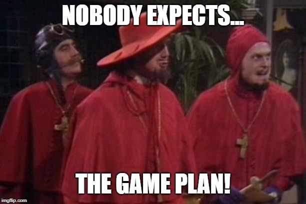 Nobody Expects the Spanish Inquisition Monty Python | NOBODY EXPECTS... THE GAME PLAN! | image tagged in nobody expects the spanish inquisition monty python | made w/ Imgflip meme maker