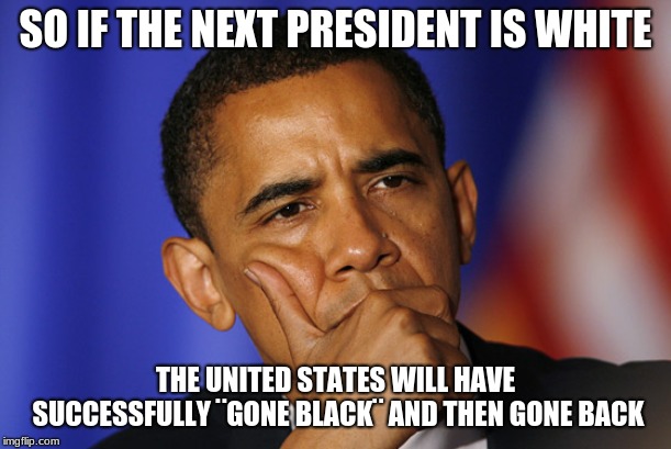 I Know I Am Late... | SO IF THE NEXT PRESIDENT IS WHITE; THE UNITED STATES WILL HAVE SUCCESSFULLY ¨GONE BLACK¨ AND THEN GONE BACK | image tagged in memes,obama | made w/ Imgflip meme maker