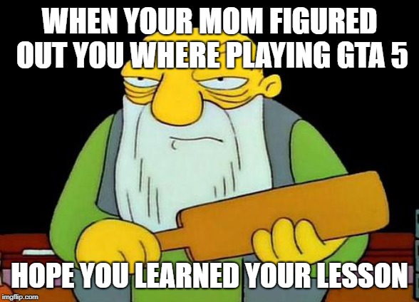 That's a paddlin' Meme | WHEN YOUR MOM FIGURED OUT YOU WHERE PLAYING GTA 5; HOPE YOU LEARNED YOUR LESSON | image tagged in memes,that's a paddlin' | made w/ Imgflip meme maker
