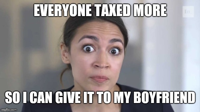 Crazy Alexandria Ocasio-Cortez | EVERYONE TAXED MORE; SO I CAN GIVE IT TO MY BOYFRIEND | image tagged in crazy alexandria ocasio-cortez | made w/ Imgflip meme maker