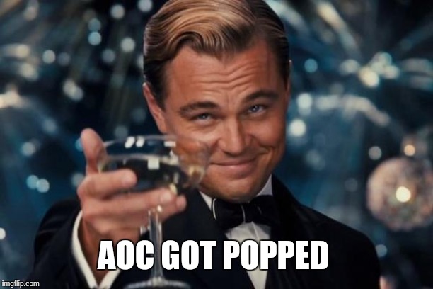 Leonardo Dicaprio Cheers Meme | AOC GOT POPPED | image tagged in memes,leonardo dicaprio cheers | made w/ Imgflip meme maker