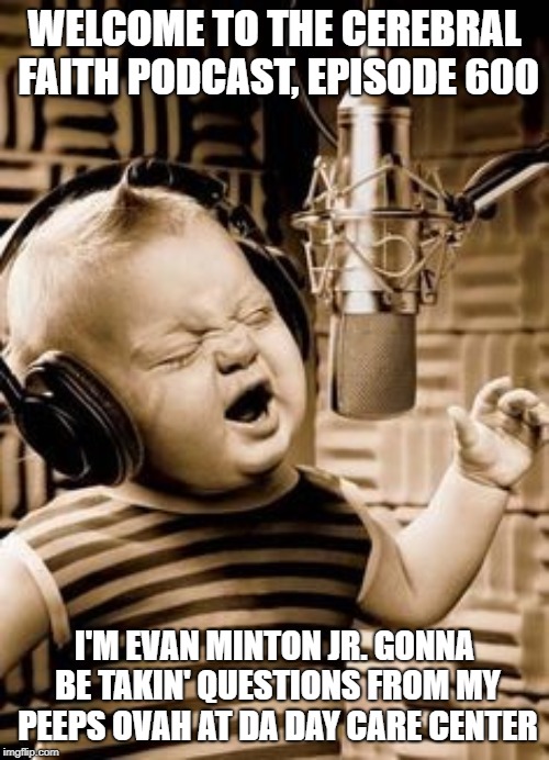 Singing Baby In Studio  | WELCOME TO THE CEREBRAL FAITH PODCAST, EPISODE 600; I'M EVAN MINTON JR. GONNA BE TAKIN' QUESTIONS FROM MY PEEPS OVAH AT DA DAY CARE CENTER | image tagged in singing baby in studio | made w/ Imgflip meme maker