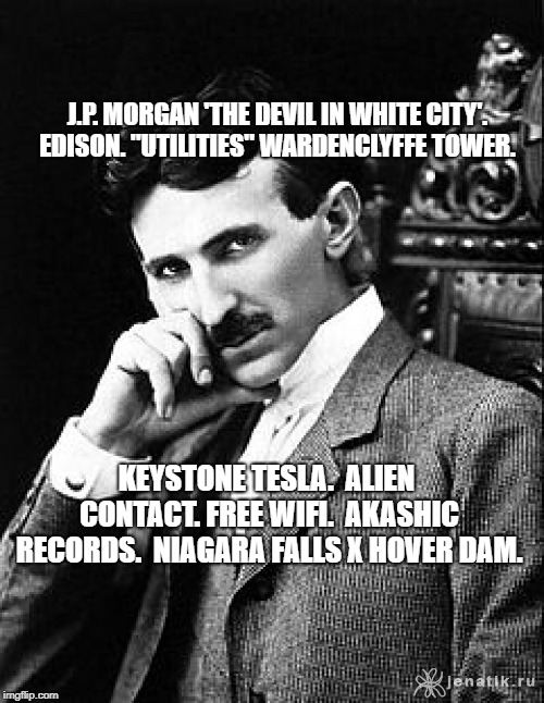 Tesla | J.P. MORGAN 'THE DEVIL IN WHITE CITY'.  EDISON. "UTILITIES" WARDENCLYFFE TOWER. KEYSTONE TESLA.  ALIEN CONTACT. FREE WIFI.  AKASHIC RECORDS.  NIAGARA FALLS X HOVER DAM. | image tagged in tesla | made w/ Imgflip meme maker