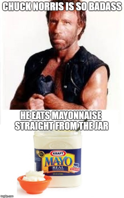 Chuck Norris | CHUCK NORRIS IS SO BADASS; HE EATS MAYONNAISE STRAIGHT FROM THE JAR | image tagged in memes,chuck norris | made w/ Imgflip meme maker