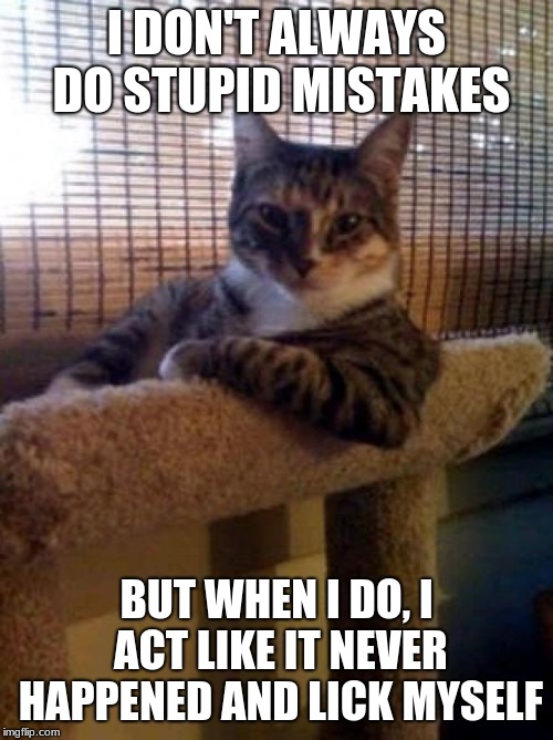 meow meow mistakes | I DON'T ALWAYS DO STUPID MISTAKES; BUT WHEN I DO, I ACT LIKE IT NEVER HAPPENED AND LICK MYSELF | image tagged in memes,the most interesting cat in the world | made w/ Imgflip meme maker