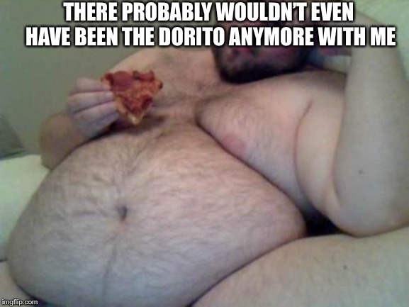 THERE PROBABLY WOULDN’T EVEN HAVE BEEN THE DORITO ANYMORE WITH ME | image tagged in fat man | made w/ Imgflip meme maker