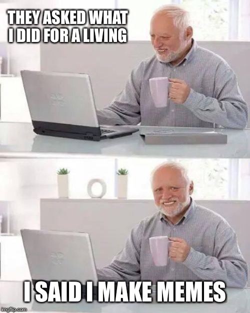 Hide the Pain Harold Meme | THEY ASKED WHAT I DID FOR A LIVING; I SAID I MAKE MEMES | image tagged in memes,hide the pain harold | made w/ Imgflip meme maker