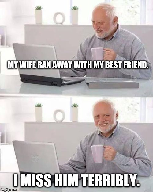 Hide the Pain Harold | MY WIFE RAN AWAY WITH MY BEST FRIEND. I MISS HIM TERRIBLY. | image tagged in memes,hide the pain harold | made w/ Imgflip meme maker