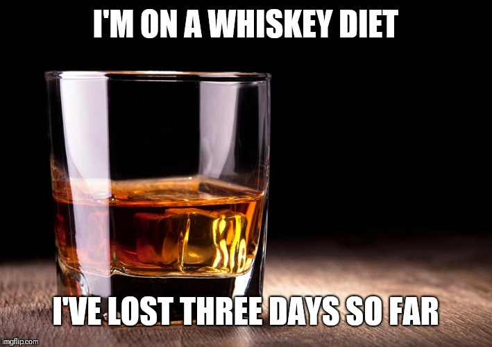 whiskey  | I'M ON A WHISKEY DIET; I'VE LOST THREE DAYS SO FAR | image tagged in whiskey | made w/ Imgflip meme maker