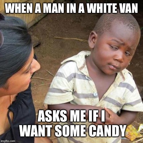 Third World Skeptical Kid Meme | WHEN A MAN IN A WHITE VAN; ASKS ME IF I WANT SOME CANDY | image tagged in memes,third world skeptical kid | made w/ Imgflip meme maker