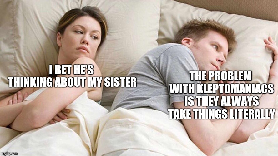 I Bet He's Thinking About Other Women | I BET HE'S THINKING ABOUT MY SISTER; THE PROBLEM WITH KLEPTOMANIACS IS THEY ALWAYS TAKE THINGS LITERALLY | image tagged in i bet he's thinking about other women | made w/ Imgflip meme maker