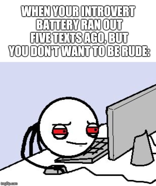 Tired user | WHEN YOUR INTROVERT BATTERY RAN OUT FIVE TEXTS AGO, BUT YOU DON'T WANT TO BE RUDE: | image tagged in tired user | made w/ Imgflip meme maker
