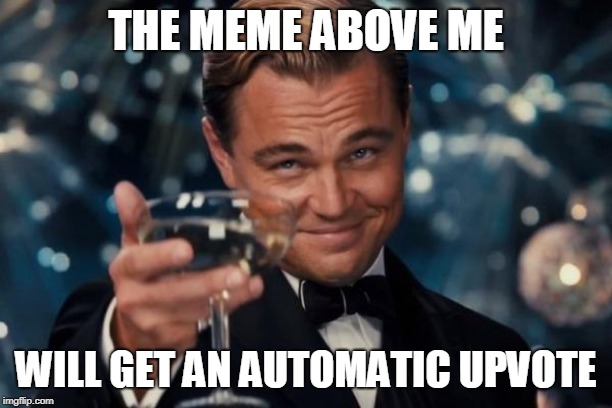 Leonardo Dicaprio Cheers | THE MEME ABOVE ME; WILL GET AN AUTOMATIC UPVOTE | image tagged in memes,leonardo dicaprio cheers | made w/ Imgflip meme maker