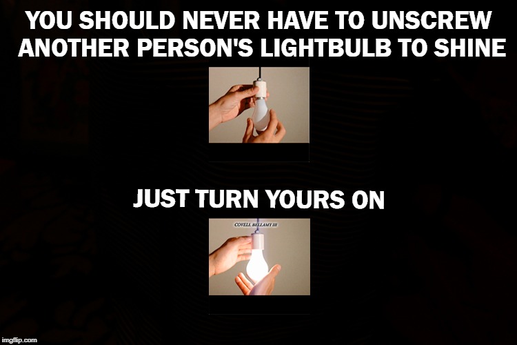 YOU SHOULD NEVER HAVE TO UNSCREW ANOTHER PERSON'S LIGHTBULB TO SHINE; JUST TURN YOURS ON; COVELL BELLAMY III | image tagged in lightbulb shine | made w/ Imgflip meme maker