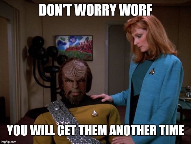 It's okay, Worf. | DON'T WORRY WORF YOU WILL GET THEM ANOTHER TIME | image tagged in it's okay worf | made w/ Imgflip meme maker