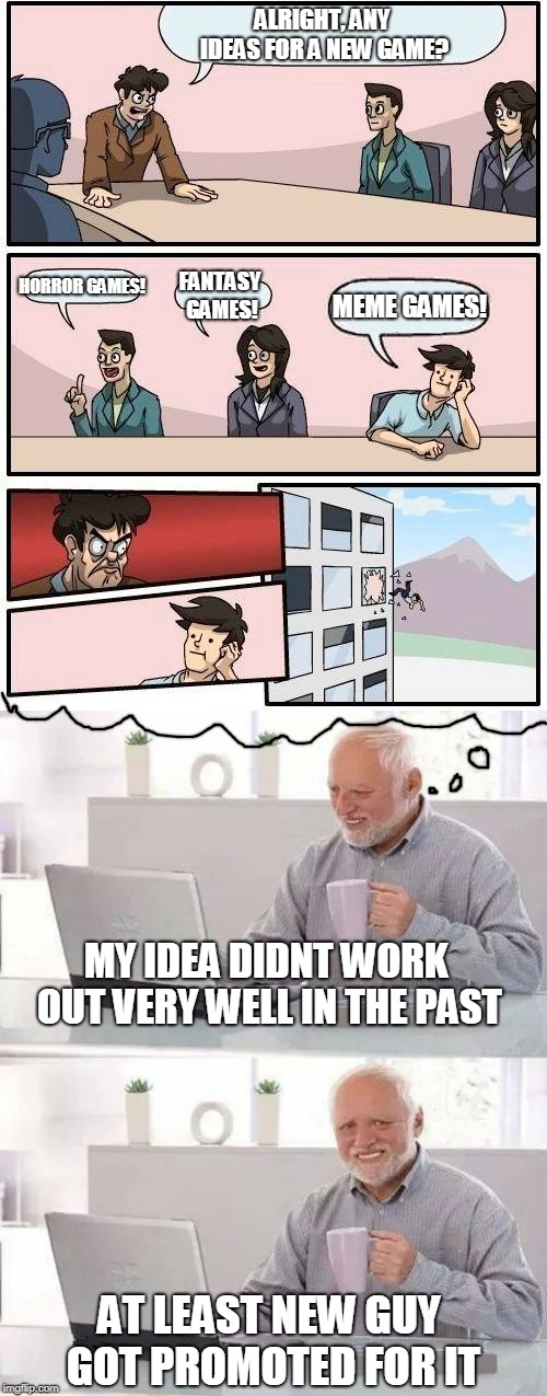 Hide the pain harold...  | ALRIGHT, ANY IDEAS FOR A NEW GAME? HORROR GAMES! FANTASY GAMES! MEME GAMES! MY IDEA DIDNT WORK OUT VERY WELL IN THE PAST; AT LEAST NEW GUY GOT PROMOTED FOR IT | image tagged in memes,boardroom meeting suggestion,hide the pain harold | made w/ Imgflip meme maker