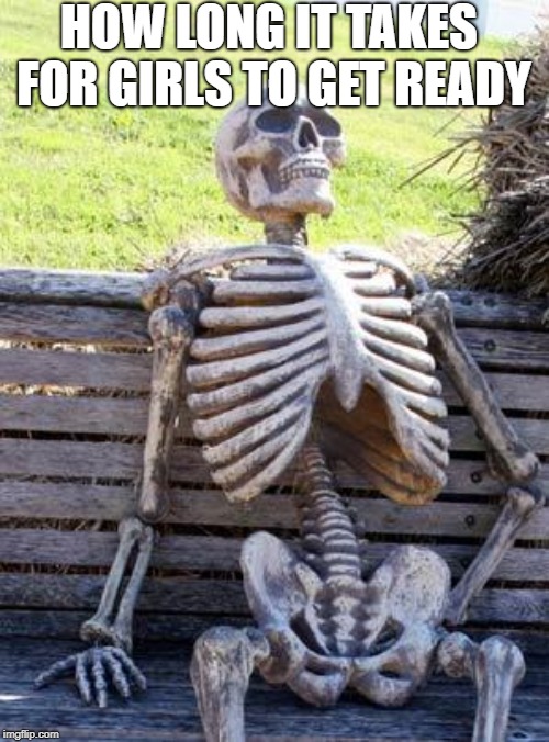 Waiting Skeleton | HOW LONG IT TAKES FOR GIRLS TO GET READY | image tagged in memes,waiting skeleton | made w/ Imgflip meme maker