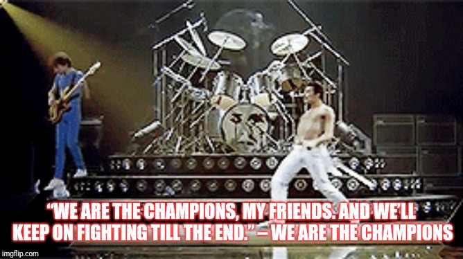 “WE ARE THE CHAMPIONS, MY FRIENDS. AND WE’LL KEEP ON FIGHTING TILL THE END.” – WE ARE THE CHAMPIONS | made w/ Imgflip meme maker