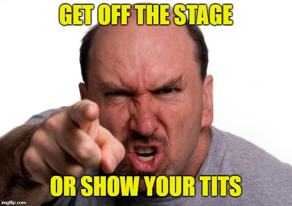 Man Yelling | GET OFF THE STAGE OR SHOW YOUR TITS | image tagged in man yelling | made w/ Imgflip meme maker