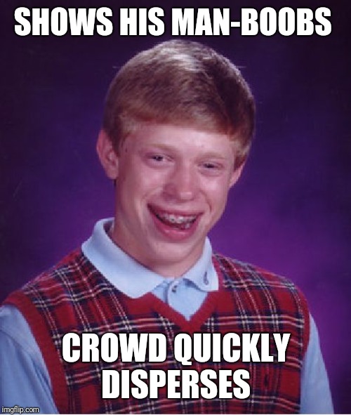Bad Luck Brian Meme | SHOWS HIS MAN-BOOBS CROWD QUICKLY DISPERSES | image tagged in memes,bad luck brian | made w/ Imgflip meme maker