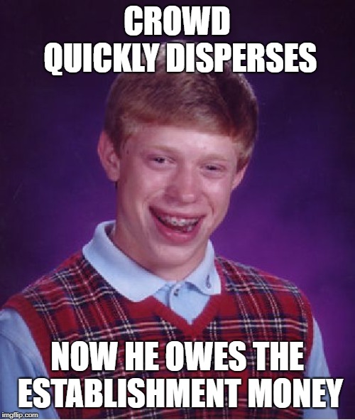 Bad Luck Brian Meme | CROWD QUICKLY DISPERSES NOW HE OWES THE ESTABLISHMENT MONEY | image tagged in memes,bad luck brian | made w/ Imgflip meme maker