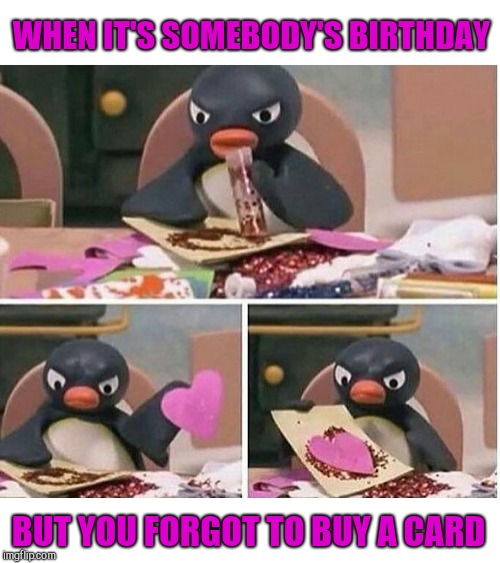 WHEN IT'S SOMEBODY'S BIRTHDAY; BUT YOU FORGOT TO BUY A CARD | image tagged in annoyed,birthdays,homemade cards | made w/ Imgflip meme maker