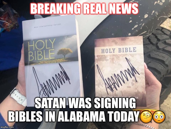 Satan was signing Bibles in Alabama. | BREAKING REAL NEWS; SATAN WAS SIGNING BIBLES IN ALABAMA TODAY🧐😳 | image tagged in donald trump,satan,evangelicals,bible thumper,trump supporters | made w/ Imgflip meme maker