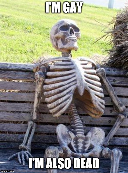 Waiting Skeleton | I'M GAY; I'M ALSO DEAD | image tagged in memes,waiting skeleton | made w/ Imgflip meme maker