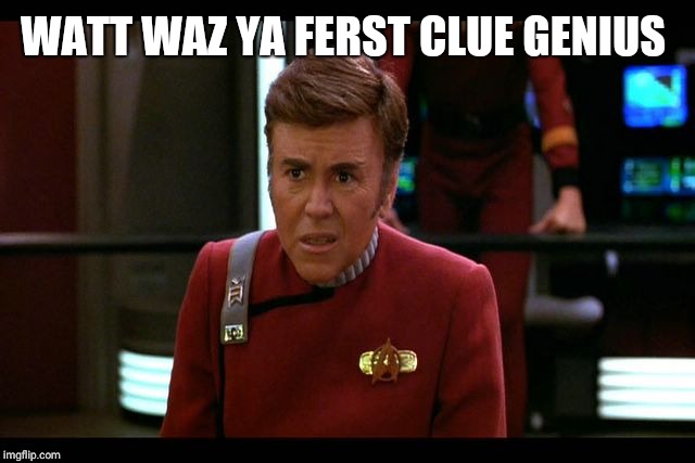 Checkov | WATT WAZ YA FERST CLUE GENIUS | image tagged in checkov | made w/ Imgflip meme maker