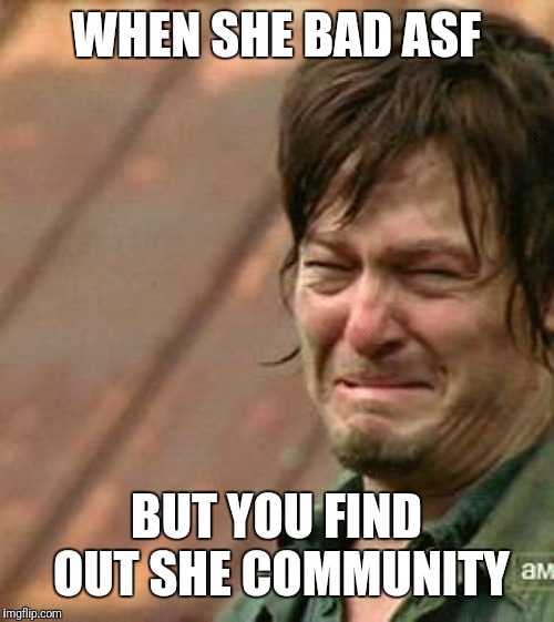 Daryl Walking dead | WHEN SHE BAD ASF; BUT YOU FIND OUT SHE COMMUNITY | image tagged in daryl walking dead | made w/ Imgflip meme maker