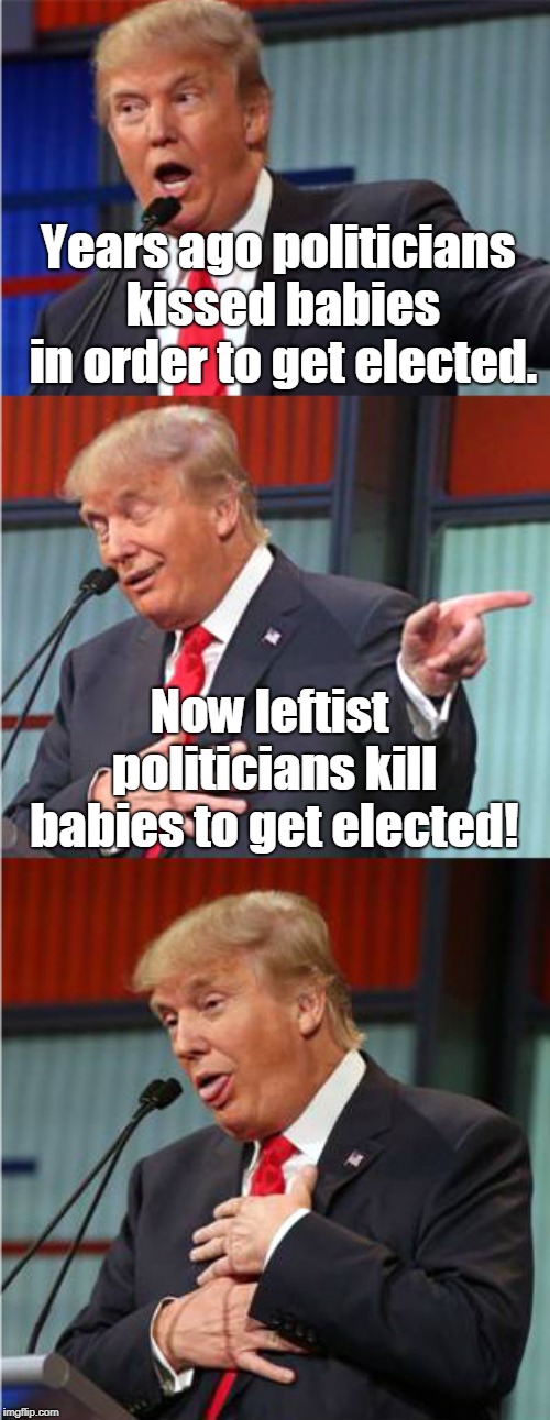 Every Democrat nominee in 2020 will support infanticide (failure to protect infants who survive attempted abortion) |  Years ago politicians kissed babies in order to get elected. Now leftist politicians kill babies to get elected! | image tagged in bad pun trump,election 2020,infanticide,abortion,leftists,memes | made w/ Imgflip meme maker