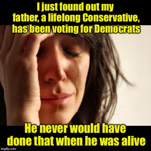 First World Problems | I just found out my father, a lifelong Conservative, has been voting for Democrats; He never would have done that when he was alive | image tagged in memes,first world problems,democrats,dead voters | made w/ Imgflip meme maker