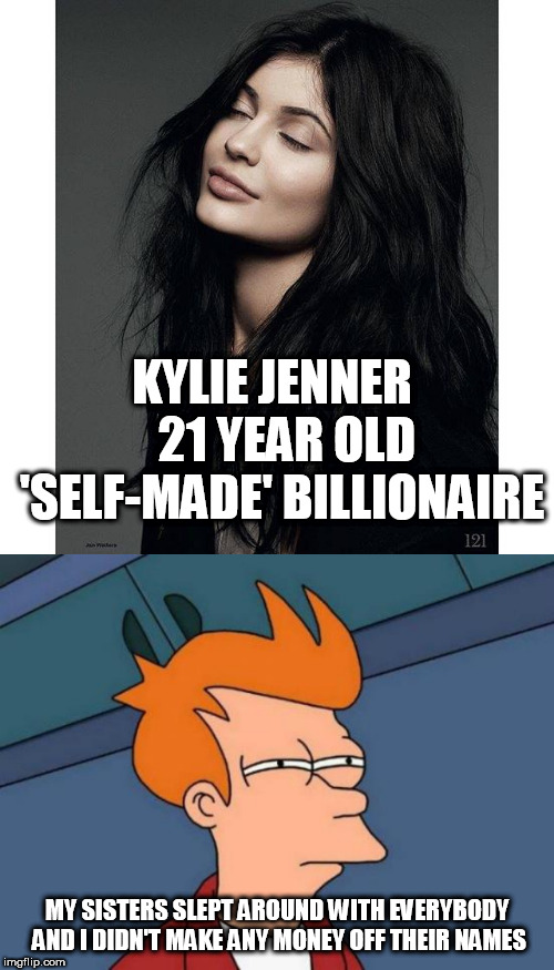 KYLIE JENNER   21 YEAR OLD 'SELF-MADE' BILLIONAIRE; MY SISTERS SLEPT AROUND WITH EVERYBODY AND I DIDN'T MAKE ANY MONEY OFF THEIR NAMES | image tagged in memes,futurama fry,kylie jenner | made w/ Imgflip meme maker