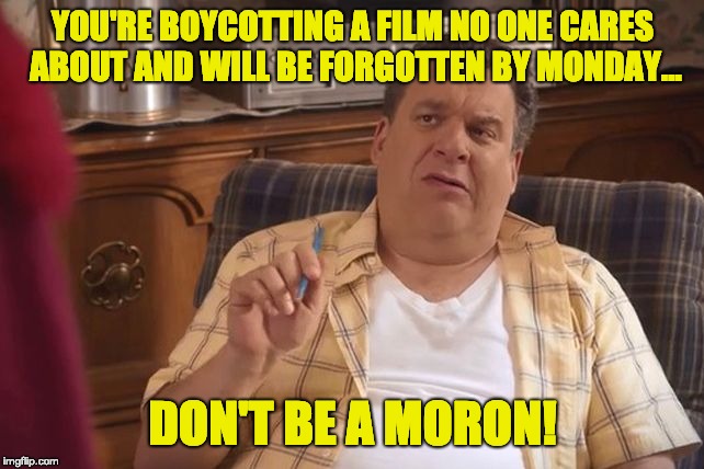 Murray Goldberg | YOU'RE BOYCOTTING A FILM NO ONE CARES ABOUT AND WILL BE FORGOTTEN BY MONDAY... DON'T BE A MORON! | image tagged in murray goldberg | made w/ Imgflip meme maker