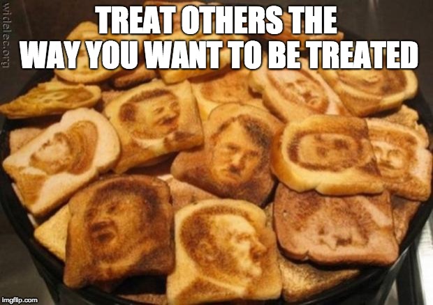 Hitler toast | TREAT OTHERS THE WAY YOU WANT TO BE TREATED | image tagged in hitler toast | made w/ Imgflip meme maker
