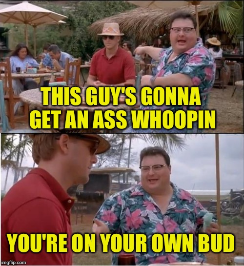 See Nobody Cares Meme | THIS GUY'S GONNA GET AN ASS WHOOPIN YOU'RE ON YOUR OWN BUD | image tagged in memes,see nobody cares | made w/ Imgflip meme maker