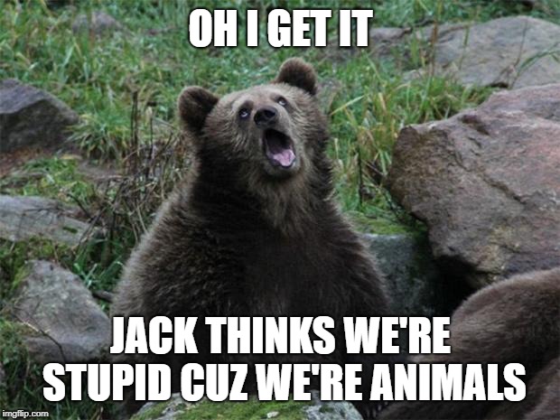Sarcastic Bear | OH I GET IT JACK THINKS WE'RE STUPID CUZ WE'RE ANIMALS | image tagged in sarcastic bear | made w/ Imgflip meme maker